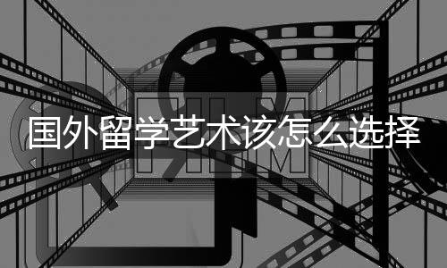 国外留学艺术该怎么选择院校？